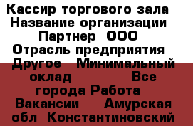 Кассир торгового зала › Название организации ­ Партнер, ООО › Отрасль предприятия ­ Другое › Минимальный оклад ­ 18 750 - Все города Работа » Вакансии   . Амурская обл.,Константиновский р-н